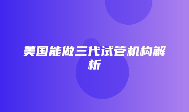 美国能做三代试管机构解析