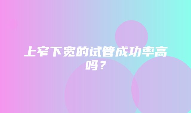 上窄下宽的试管成功率高吗？