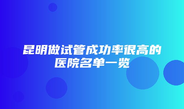 昆明做试管成功率很高的医院名单一览