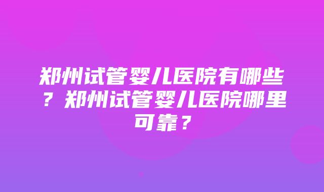 郑州试管婴儿医院有哪些？郑州试管婴儿医院哪里可靠？