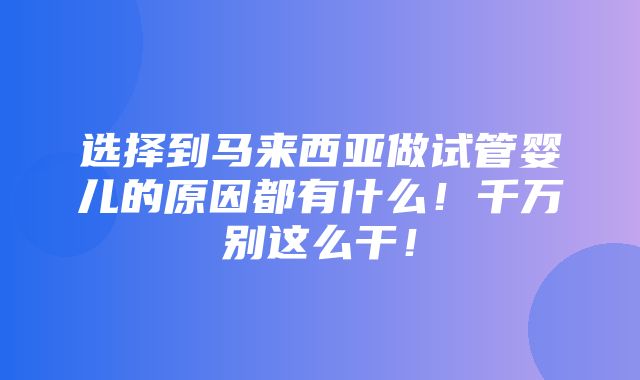 选择到马来西亚做试管婴儿的原因都有什么！千万别这么干！