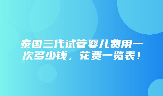 泰国三代试管婴儿费用一次多少钱，花费一览表！