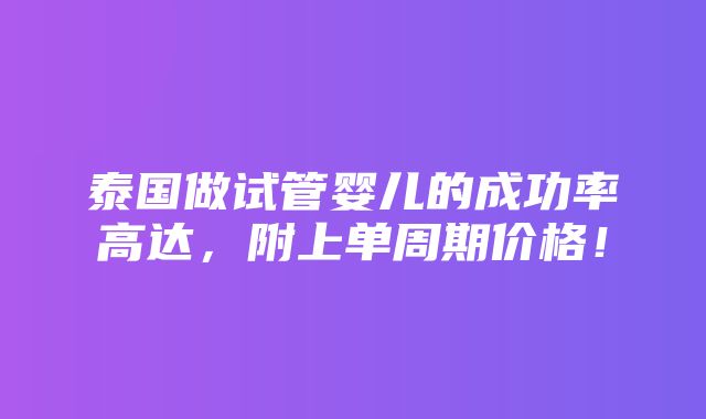 泰国做试管婴儿的成功率高达，附上单周期价格！