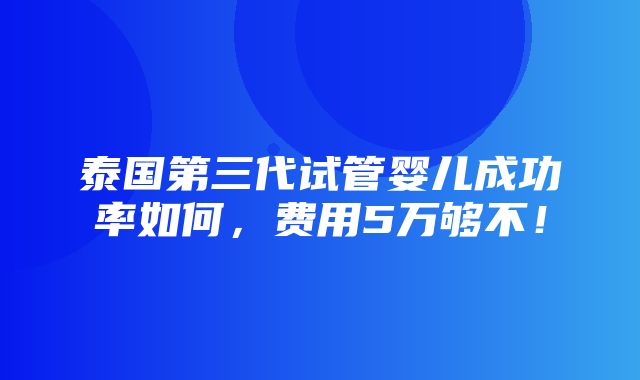 泰国第三代试管婴儿成功率如何，费用5万够不！