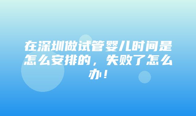 在深圳做试管婴儿时间是怎么安排的，失败了怎么办！