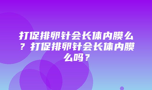 打促排卵针会长体内膜么？打促排卵针会长体内膜么吗？