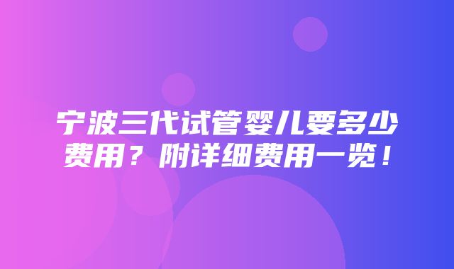 宁波三代试管婴儿要多少费用？附详细费用一览！