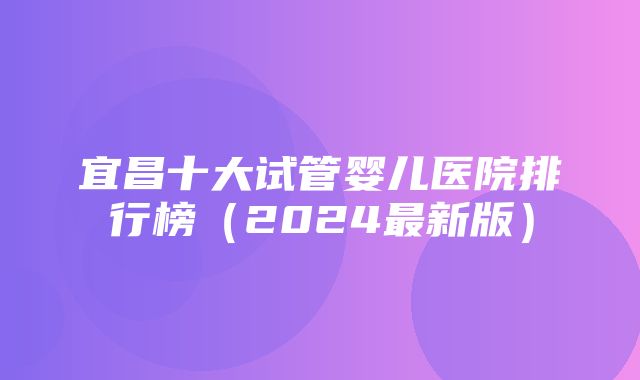 宜昌十大试管婴儿医院排行榜（2024最新版）