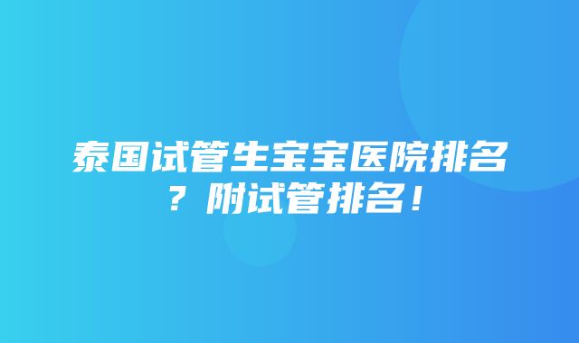 泰国试管生宝宝医院排名？附试管排名！