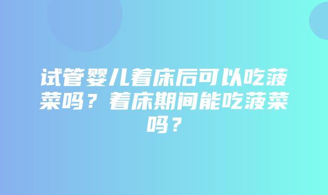 试管婴儿着床后可以吃菠菜吗？着床期间能吃菠菜吗？