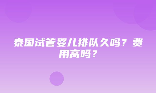 泰国试管婴儿排队久吗？费用高吗？