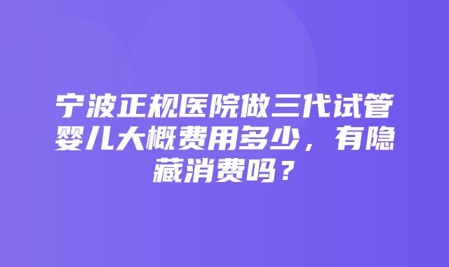 宁波正规医院做三代试管婴儿大概费用多少，有隐藏消费吗？