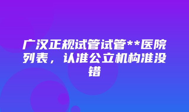 广汉正规试管试管**医院列表，认准公立机构准没错