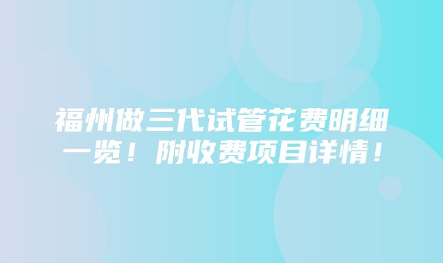 福州做三代试管花费明细一览！附收费项目详情！