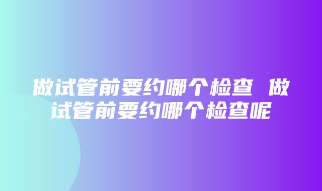 做试管前要约哪个检查 做试管前要约哪个检查呢