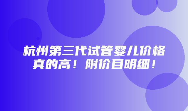 杭州第三代试管婴儿价格真的高！附价目明细！