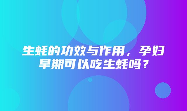 生蚝的功效与作用，孕妇早期可以吃生蚝吗？