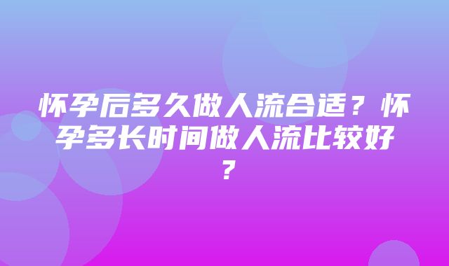 怀孕后多久做人流合适？怀孕多长时间做人流比较好？