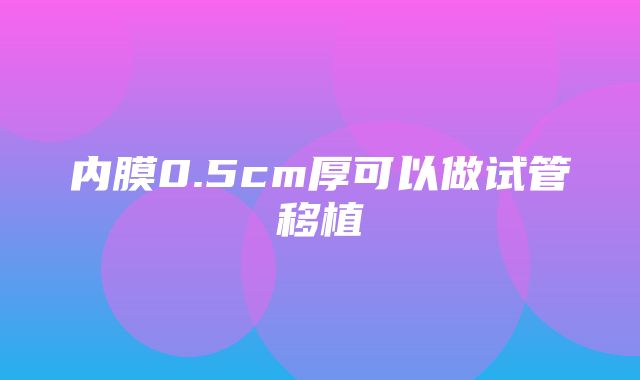 内膜0.5cm厚可以做试管移植