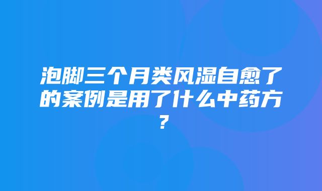 泡脚三个月类风湿自愈了的案例是用了什么中药方？