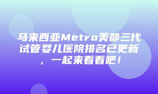 马来西亚Metro美都三代试管婴儿医院排名已更新，一起来看看吧！