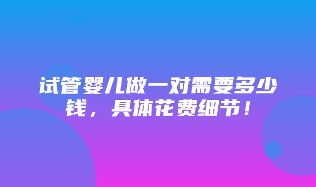 试管婴儿做一对需要多少钱，具体花费细节！