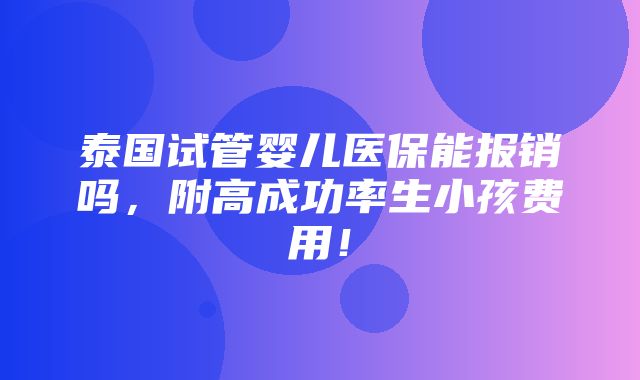 泰国试管婴儿医保能报销吗，附高成功率生小孩费用！