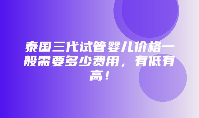 泰国三代试管婴儿价格一般需要多少费用，有低有高！