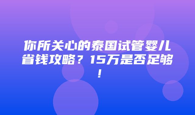 你所关心的泰国试管婴儿省钱攻略？15万是否足够！