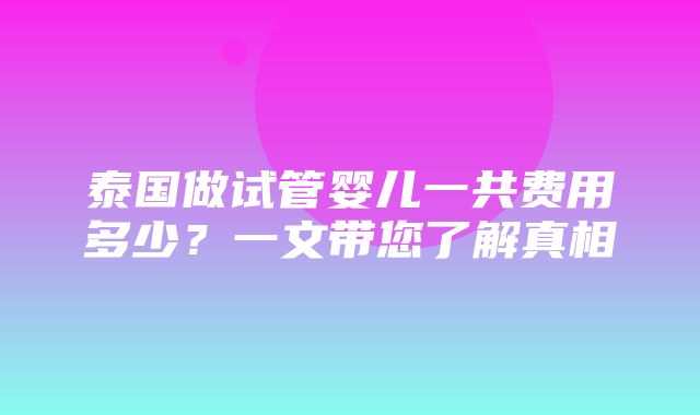 泰国做试管婴儿一共费用多少？一文带您了解真相