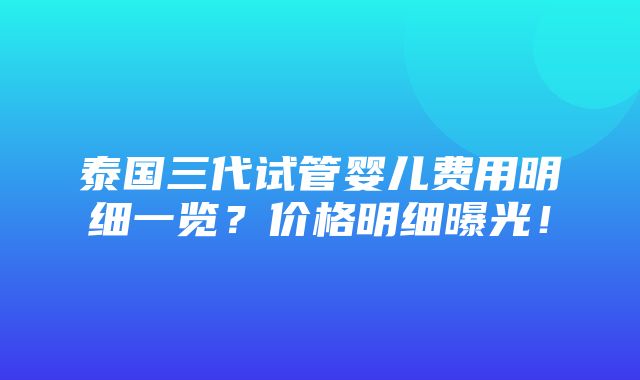 泰国三代试管婴儿费用明细一览？价格明细曝光！