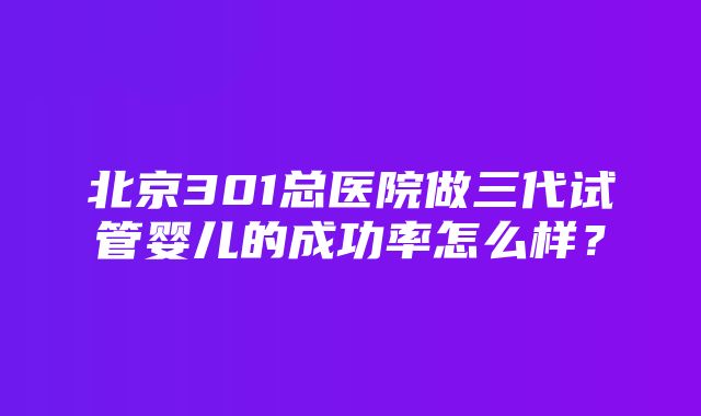 北京301总医院做三代试管婴儿的成功率怎么样？