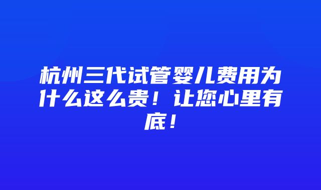 杭州三代试管婴儿费用为什么这么贵！让您心里有底！