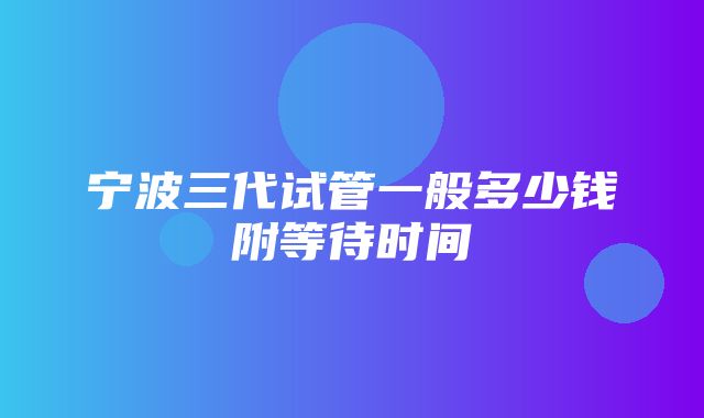 宁波三代试管一般多少钱附等待时间