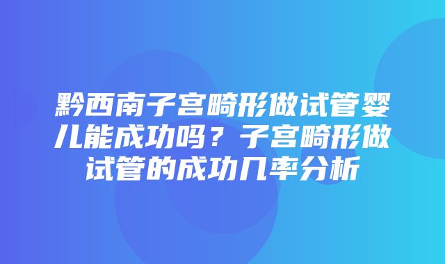 黔西南子宫畸形做试管婴儿能成功吗？子宫畸形做试管的成功几率分析