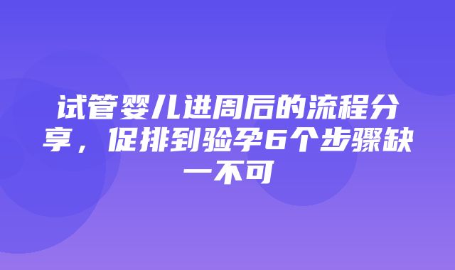 试管婴儿进周后的流程分享，促排到验孕6个步骤缺一不可