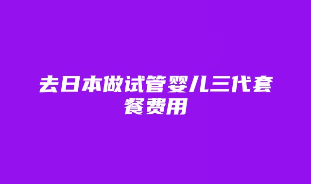 去日本做试管婴儿三代套餐费用