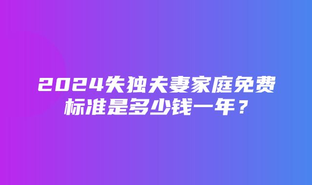 2024失独夫妻家庭免费标准是多少钱一年？