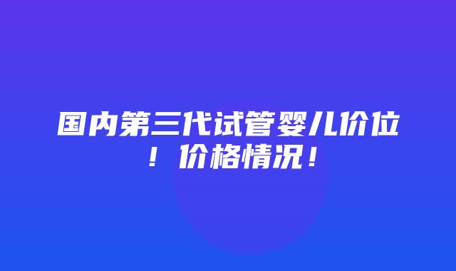 国内第三代试管婴儿价位！价格情况！