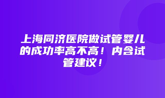 上海同济医院做试管婴儿的成功率高不高！内含试管建议！