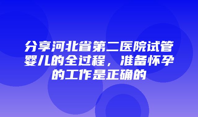 分享河北省第二医院试管婴儿的全过程，准备怀孕的工作是正确的