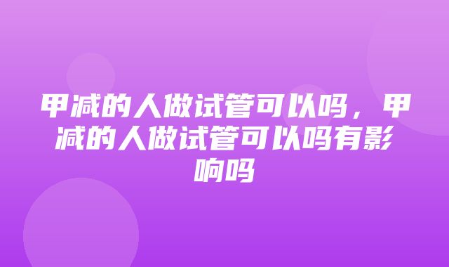 甲减的人做试管可以吗，甲减的人做试管可以吗有影响吗