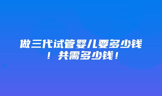 做三代试管婴儿要多少钱！共需多少钱！