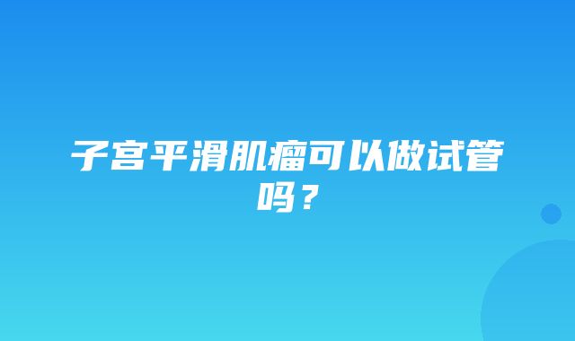 子宫平滑肌瘤可以做试管吗？