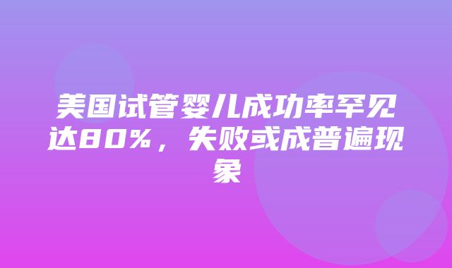 美国试管婴儿成功率罕见达80%，失败或成普遍现象