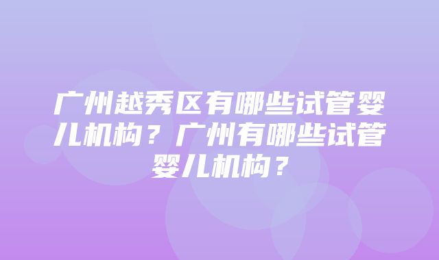 广州越秀区有哪些试管婴儿机构？广州有哪些试管婴儿机构？