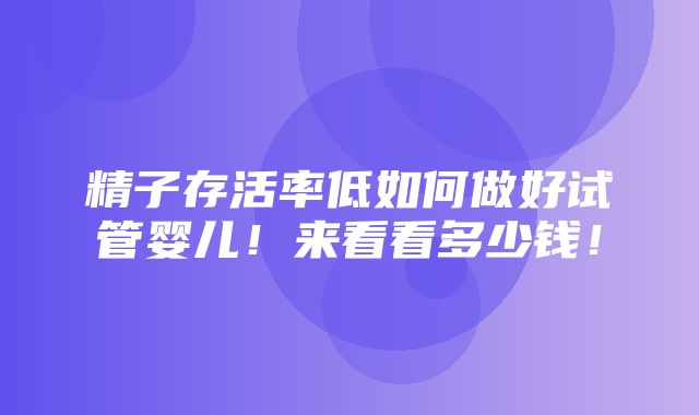 精子存活率低如何做好试管婴儿！来看看多少钱！