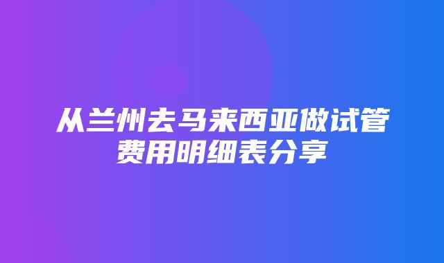 从兰州去马来西亚做试管费用明细表分享