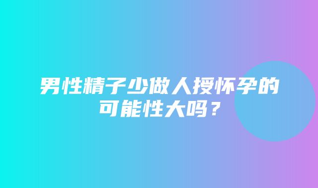 男性精子少做人授怀孕的可能性大吗？