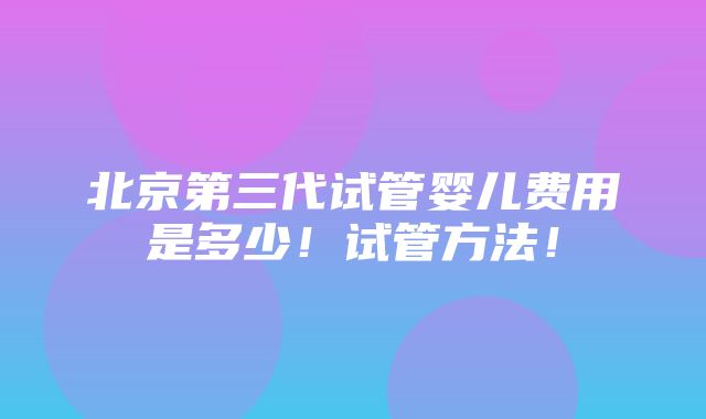 北京第三代试管婴儿费用是多少！试管方法！